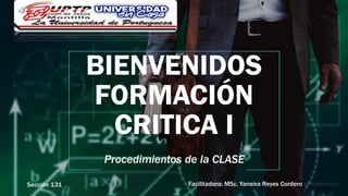 BIENVENIDOS
FORMACIÓN
CRITICA I
Procedimientos de la CLASE
Facilitadora: MSc. Yaneira Reyes Cordero
Sección 131
 