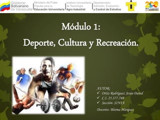 Módulo 1: 
Deporte, Cultura y Recreación. 
AUTOR: 
 Ortiz Rodríguez Jesús David 
 C.I. 25.377.769 
 Sección: SIN1A 
Docente: Bleima Márquez 
 