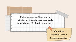 Elaboración de políticas para la
adquisición y uso del hardware en la
Administración Pública Nacional
Informática
Trayecto 2 Fase 2
Formación critica
 