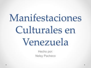 Manifestaciones
Culturales en
Venezuela
Hecho por:
Nelsy Pacheco
 