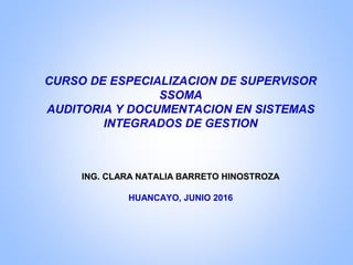 CURSO DE ESPECIALIZACION DE SUPERVISOR
SSOMA
AUDITORIA Y DOCUMENTACION EN SISTEMAS
INTEGRADOS DE GESTION
ING. CLARA NATALIA BARRETO HINOSTROZA
HUANCAYO, JUNIO 2016
 
