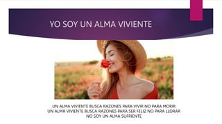 YO SOY UN ALMA VIVIENTE
UN ALMA VIVIENTE BUSCA RAZONES PARA VIVIR NO PARA MORIR
UN ALMA VIVIENTE BUSCA RAZONES PARA SER FELIZ NO PARA LLORAR
NO SOY UN ALMA SUFRIENTE
 