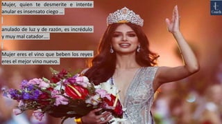 Mujer, quien te desmerite e intente
anular es insensato ciego …
anulado de luz y de razón, es incrédulo
y muy mal catador….
Mujer eres el vino que beben los reyes
eres el mejor vino nuevo.
 