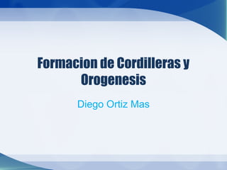Formacion de Cordilleras y
Orogenesis
Diego Ortiz Mas
 