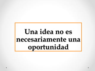 Una idea no es
necesariamente una
oportunidad

 