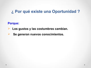 ¿ Por qué existe una Oportunidad ?
Porque:
 Los gustos y las costumbres cambian.
 Se generan nuevos conocimientos.

 