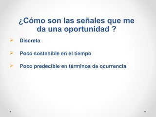 ¿Cómo son las señales que me
da una oportunidad ?


Discreta



Poco sostenible en el tiempo



Poco predecible en términos de ocurrencia

 