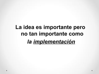 La idea es importante pero
no tan importante como
la implementación

 