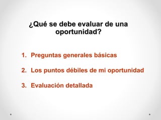 ¿Qué se debe evaluar de una
oportunidad?
1. Preguntas generales básicas
2. Los puntos débiles de mi oportunidad
3. Evaluación detallada

 