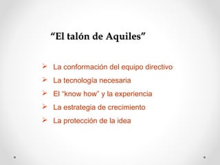 “El talón de Aquiles”
 La conformación del equipo directivo
 La tecnología necesaria
 El “know how” y la experiencia
 La estrategia de crecimiento
 La protección de la idea

 