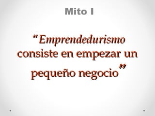 Mito I

“Emprendedurismo
consiste en empezar un
pequeño negocio”

 