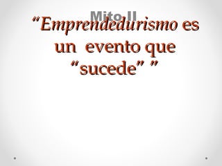 Mito II

“Emprendedurismo es
un evento que
“sucede” ”

 