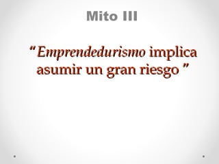 Mito III

“Emprendedurismo implica
asumir un gran riesgo ”

 