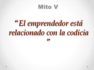 Mito V

“El emprendedor está
relacionado con la codicia
”

 