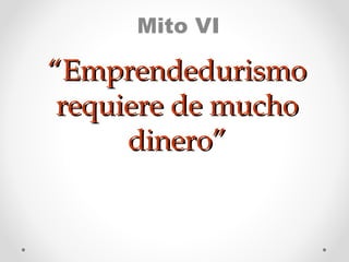 Mito VI

“Emprendedurismo
requiere de mucho
dinero”

 