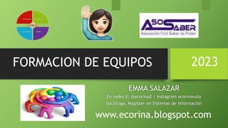 FORMACION DE EQUIPOS
EMMA SALAZAR
En redes X: @ecorina2 / Instagram ecorinavzla
Socióloga, Magister en Sistemas de Información
www.ecorina.blogspot.com
2023
 