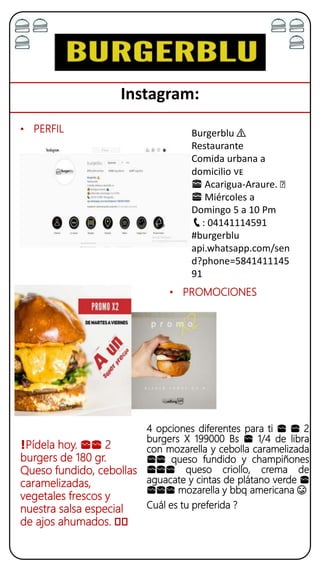 Instagram:
4 opciones diferentes para ti 🍔 🍔 2
burgers X 199000 Bs 🍔 1/4 de libra
con mozarella y cebolla caramelizada
🍔🍔 queso fundido y champiñones
🍔🍔🍔 queso criollo, crema de
aguacate y cintas de plátano verde 🍔
🍔🍔🍔 mozarella y bbq americana 😋
Cuál es tu preferida ?
• PROMOCIONES
❗️Pídela hoy. 🍔🍔 2
burgers de 180 gr.
Queso fundido, cebollas
caramelizadas,
vegetales frescos y
nuestra salsa especial
de ajos ahumados. 🤤🤤
• PERFIL Burgerblu ⚠️
Restaurante
Comida urbana a
domicilio 🇻🇪
🍔 Acarigua-Araure. 🛵
🍔 Miércoles a
Domingo 5 a 10 Pm
📞: 04141114591
#burgerblu
api.whatsapp.com/sen
d?phone=5841411145
91
 