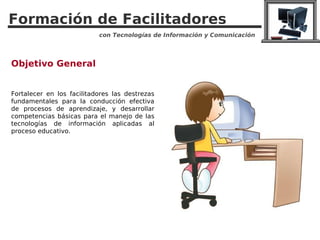 Formación de Facilitadores
                           con Tecnologías de Información y Comunicación




Objetivo General

...