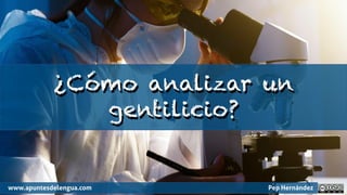 ¿Cómo analizar un
gentilicio?
www.apuntesdelengua.com Pep Hernández
 