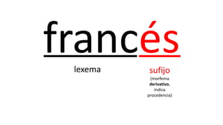 francés
lexema sufijo
(morfema
derivativo,
indica
procedencia)
 