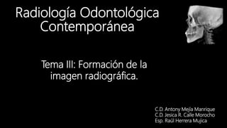 Radiología Odontológica
Contemporánea
C.D. Antony Mejía Manrique
C.D. Jesica R. Calle Morocho
Esp. Raúl Herrera Mujica
Tema III: Formación de la
imagen radiográfica.
 