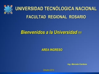 UUNNIIVVEERRSSIIDDAADD TTEECCNNÓÓLLOOGGIICCAA NNAACCIIOONNAALL 
FFAACCUULLTTAADD RREEGGIIOONNAALL RROOSSAARRIIOO 
BBiieennvveenniiddooss aa llaa UUnniivveerrssiiddaadd !!!!!!!! 
OOccttuubbrree 22001144 
Ing. Marcela Cardozo 
AARREEAA IINNGGRREESSOO 
