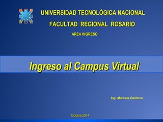 UNIVERSIDAD TTEECCNNOOLLÓÓGGIICCAA NNAACCIIOONNAALL 
FFAACCUULLTTAADD RREEGGIIOONNAALL RROOSSAARRIIOO 
AARREEAA IINNGGRREESSOO 
IInnggrreessoo aall CCaammppuuss VViirrttuuaall 
OOccttuubbrree 22001144 
Ing. Marcela Cardozo 
 