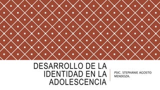 DESARROLLO DE LA
IDENTIDAD EN LA
ADOLESCENCIA
PSIC. STEPHANIE AGOSTO
MENDOZA.
 