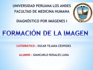 UNIVERSIDAD PERUANA LOS ANDES
FACULTAD DE MEDICINA HUMANA
DIAGNÓSTICO POR IMÁGENES I
CATEDRÁTICO : OSCAR TEJADA CÉSPEDES
ALUMNO : GIANCARLO ROSALES LUNA
 