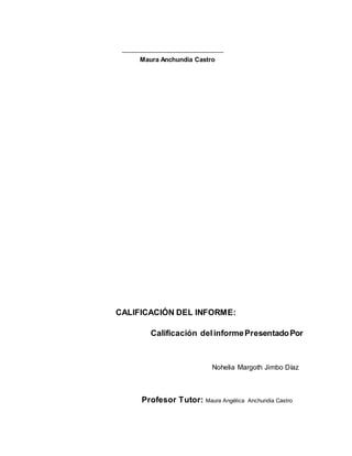 Maura Anchundia Castro
CALIFICACIÓN DEL INFORME:
Calificación delinformePresentadoPor
Nohelia Margoth Jimbo Díaz
Profesor Tutor: Maura Angélica Anchundia Castro
 