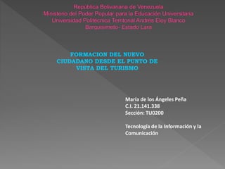 María de los Ángeles Peña
C.I. 21.141.338
Sección: TU0200
Tecnología de la Información y la
Comunicación
FORMACION DEL NUEVO
CIUDADANO DESDE EL PUNTO DE
VISTA DEL TURISMO
 