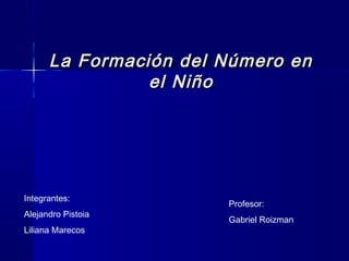La Formación del Número en
                el Niño




Integrantes:
                       Profesor:
Alejandro Pistoia
                       Gabriel Roizman
Liliana Marecos
 