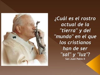 ¿Cuál es el rostro
actual de la
"tierra" y del
"mundo" en el que
los cristianos
han de ser
"sal" y "luz"?
San Juan Pablo II
 