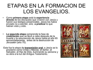 ETAPAS EN LA FORMACION DE LOS EVANGELIOS. <ul><li>Como  primera etapa  está la  experiencia directa  de los discípulos que...