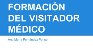 FORMACIÓN
DEL VISITADOR
MÉDICO
Ana María Fernández Ponce
 