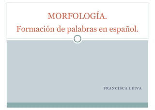 FRANCISCA LEIVA
MORFOLOGÍA.
Formación de palabras en español.
 