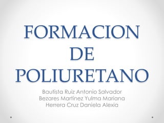FORMACION
DE
POLIURETANO
Bautista Ruiz Antonio Salvador
Bezares Martínez Yulma Mariana
Herrera Cruz Daniela Alexia
 