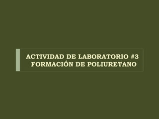 ACTIVIDAD DE LABORATORIO #3
FORMACIÓN DE POLIURETANO
 
