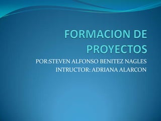 FORMACION DE PROYECTOS  POR:STEVEN ALFONSO BENITEZ NAGLES INTRUCTOR: ADRIANA ALARCON  