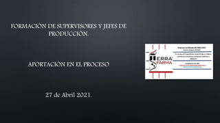 FORMACIÓN DE SUPERVISORES Y JEFES DE
PRODUCCIÓN.
APORTACIÓN EN EL PROCESO
27 de Abril 2021.
 