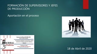 FORMACIÓN DE SUPERVISORES Y JEFES
DE PRODUCCIÓN
Aportación en el proceso
18 de Abril de 2020
 