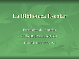 La Biblioteca Escolar Formación de Usuarios GUÍA DE LA BIBLIOTECA TORRE DEL PRADO 