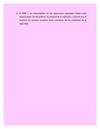 4. El RSB y los responsables de las colecciones especiales deben estar
familiarizados con las políticas de personal de la institución y procurar que el
personal de recursos humanos tome conciencia de los problemas de la
seguridad.
 