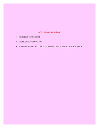 ACTIVIDAD A REALIZAR.
• TERCERA ACTIVIDAD
• TRABAJO EN GRUPO 30%
• CAMPAÑA PARA EVITAR EL ROBO DE LIBROS PARA LA BIBLIOTECA
 