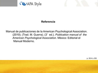 Referencia


Manual de publicaciones de la American Psychological Association.
    (2010). (Trad. M. Guerra). (3 ͣ ed.). Publication manual of the
    American Psychological Association. México: Editorial el
     Manual Moderno.




                                                                  p. 2014 y 205
 
