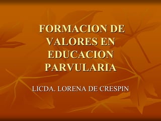 FORMACION DE
VALORES EN
EDUCACION
PARVULARIA
LICDA. LORENA DE CRESPIN
 