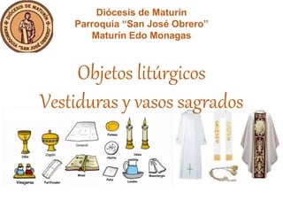Objetos litúrgicos
Vestiduras y vasos sagrados
Diócesis de Maturín
Parroquia “San José Obrero”
Maturín Edo Monagas
 