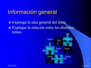 Información general
 Exponga la idea general del tema
 Explique la relación entre los distintos
  temas
                        Texto           Texto
                                 Text
                                 o

                        Texto   Texto   Texto


                        Texto           Texto
                                Text
                                o
                                                         4
AULACLIC                                        21/05/2012
 