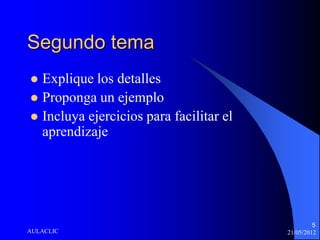 Segundo tema
 Explique los detalles
 Proponga un ejemplo
 Incluya ejercicios para facilitar el
  aprendizaje




                                                  5
AULACLIC                                 21/05/2012
 