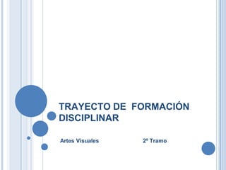 TRAYECTO DE FORMACIÓN
DISCIPLINAR

Artes Visuales   2º Tramo
 